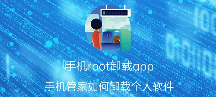 手机root卸载app 手机管家如何卸载个人软件？